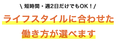 短時間・週2日だけでもOK！ライフスタイルに合わせた働き方が選べます