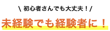 初心者さんでも大丈夫！未経験でも経験者に！