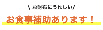 お財布にうれしいお食事補助あります！