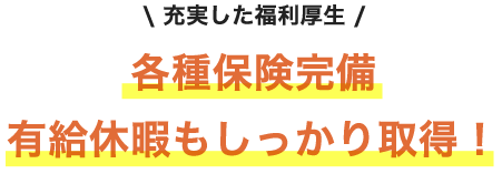 充実した福利厚生 各種保険完備有給休暇もしっかり取得！