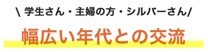 学生さん・主婦の方・シルバーさん 幅広い年代との交流